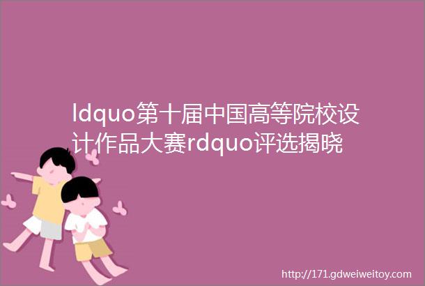 ldquo第十届中国高等院校设计作品大赛rdquo评选揭晓