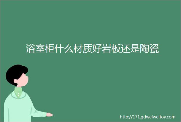 浴室柜什么材质好岩板还是陶瓷