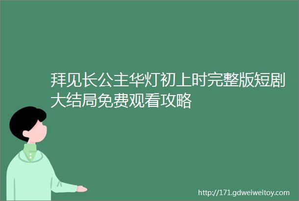 拜见长公主华灯初上时完整版短剧大结局免费观看攻略