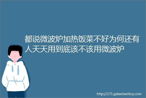 都说微波炉加热饭菜不好为何还有人天天用到底该不该用微波炉